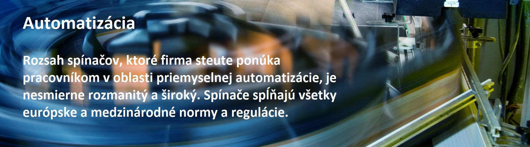 Automatizácia  Rozsah spínačov, ktoré firma steute ponúka pracovníkom v oblasti priemyselnej automatizácie, je nesmierne rozmanitý a široký. Spínače spĺňajú všetky európske a medzinárodné normy a regulácie.